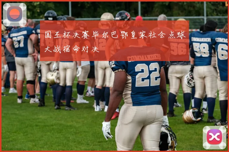 国王杯决赛毕尔巴鄂皇家社会点球大战宿命对决
