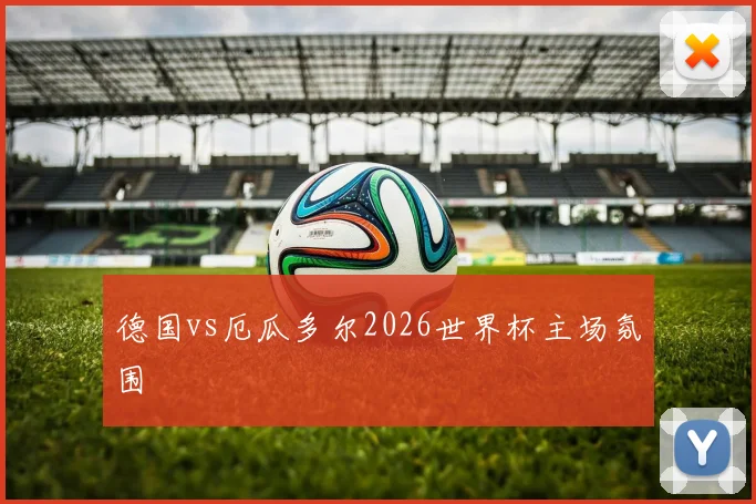 德国vs厄瓜多尔2026世界杯主场氛围