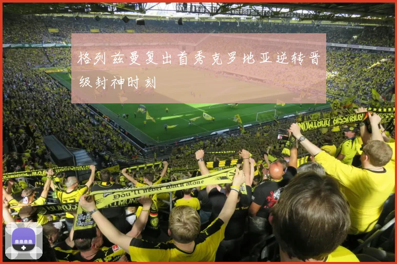 格列兹曼复出首秀克罗地亚逆转晋级封神时刻