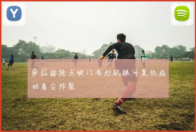 萨拉赫抢点破门洛杉矶银河复仇成功看台炸裂