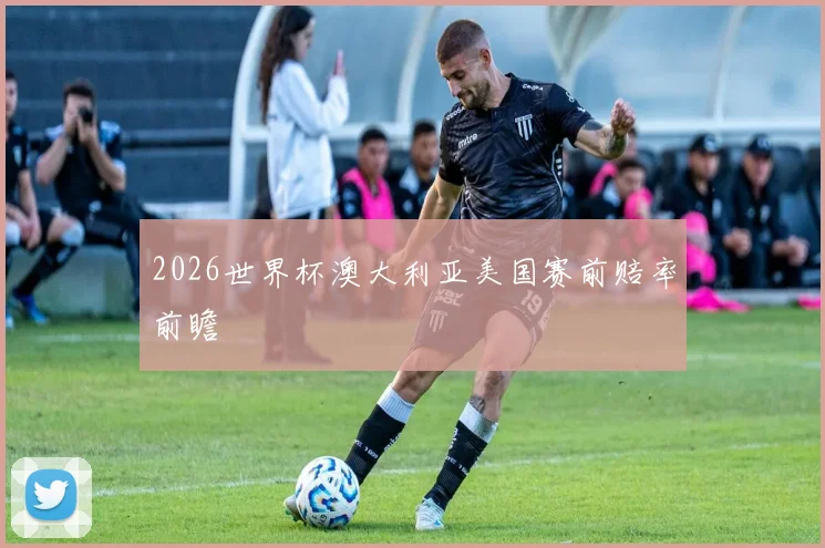 2026世界杯澳大利亚美国赛前赔率前瞻