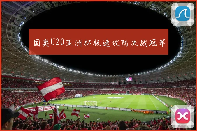 国奥U20亚洲杯极速攻防决战冠军
