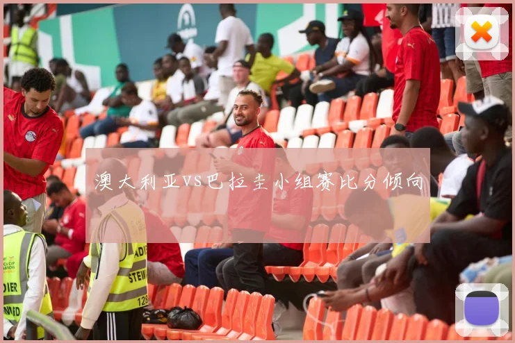 澳大利亚vs巴拉圭小组赛比分倾向
