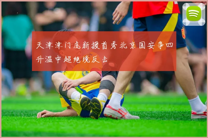 天津津门虎新援首秀北京国安争四升温中超绝境反击