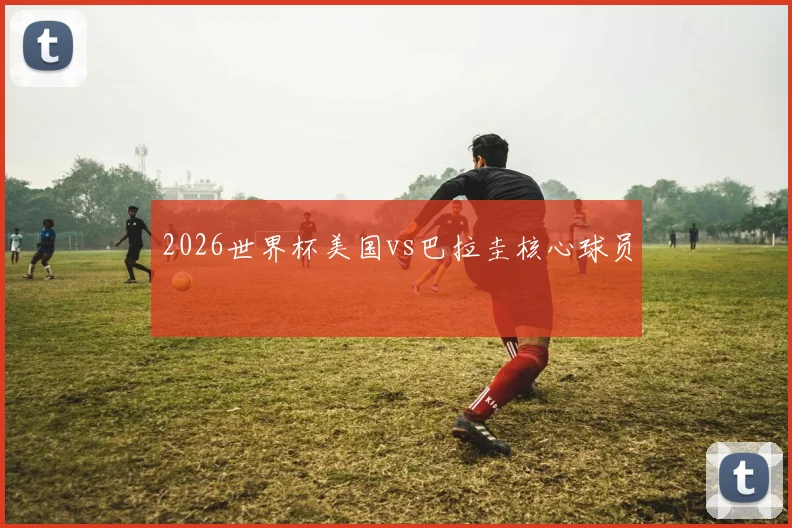 2026世界杯美国vs巴拉圭核心球员