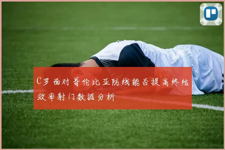 C罗面对哥伦比亚防线能否提高终结效率射门数据分析