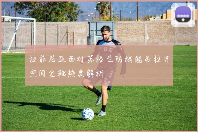 拉菲尼亚面对苏格兰防线能否拉开空间金靴热度解析