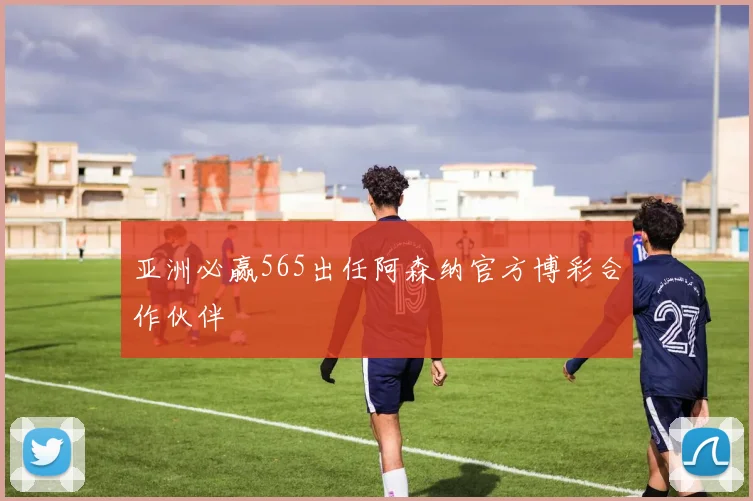 亚洲必赢565出任阿森纳官方博彩合作伙伴