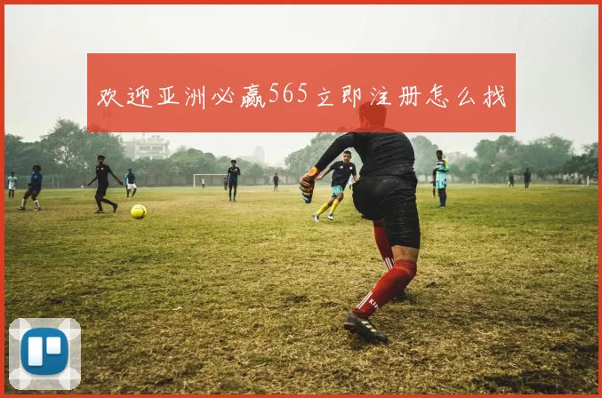 欢迎亚洲必赢565立即注册怎么找