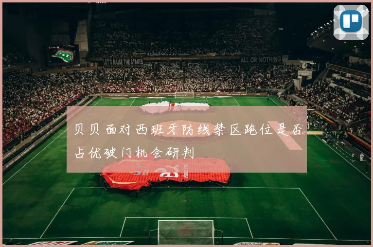 贝贝面对西班牙防线禁区跑位是否占优破门机会研判