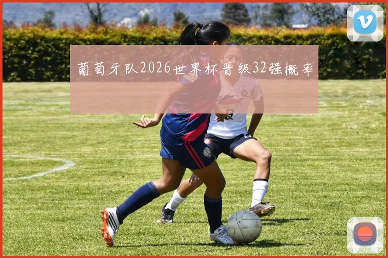葡萄牙队2026世界杯晋级32强概率