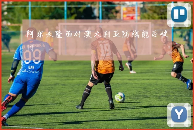 阿尔米隆面对澳大利亚防线能否破门