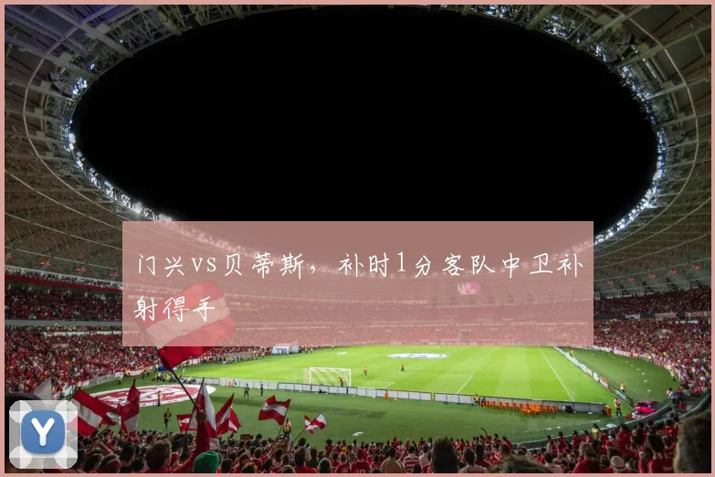 门兴vs贝蒂斯,补时1分客队中卫补射得手