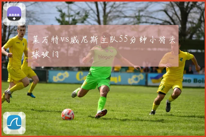 莱万特vs威尼斯主队55分钟小将头球破门