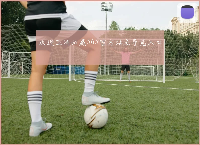 欢迎亚洲必赢565官方站点导览入口