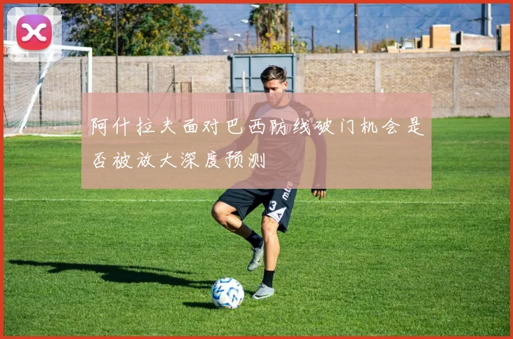 阿什拉夫面对巴西防线破门机会是否被放大深度预测
