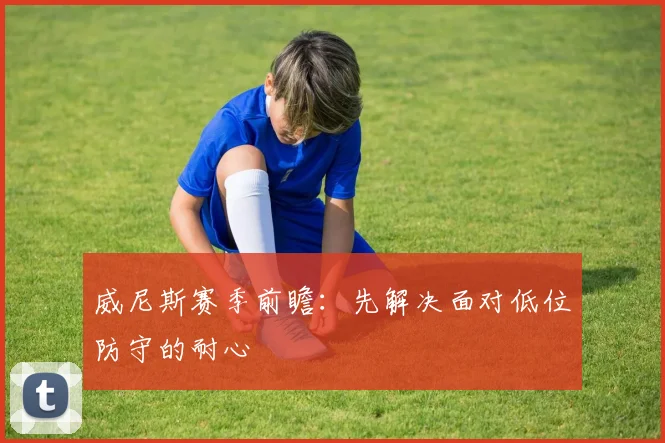 威尼斯赛季前瞻:先解决面对低位防守的耐心