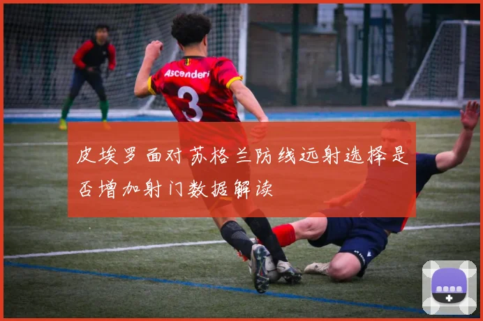 皮埃罗面对苏格兰防线远射选择是否增加射门数据解读