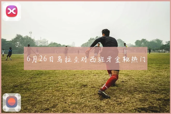 6月26日乌拉圭对西班牙金靴热门