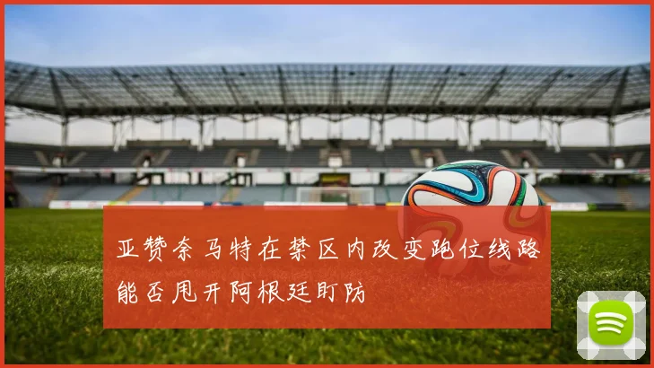 亚赞奈马特在禁区内改变跑位线路能否甩开阿根廷盯防