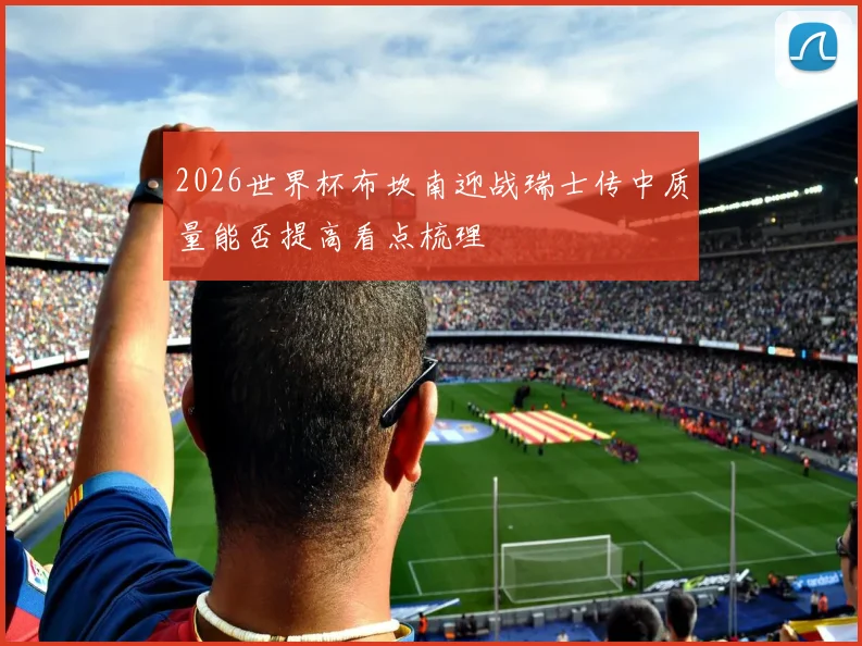 2026世界杯布坎南迎战瑞士传中质量能否提高看点梳理