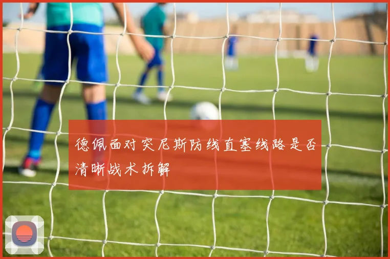 德佩面对突尼斯防线直塞线路是否清晰战术拆解