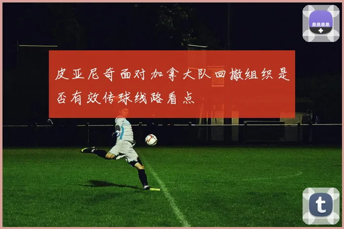 皮亚尼奇面对加拿大队回撤组织是否有效传球线路看点