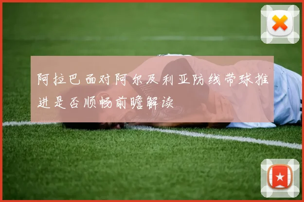 阿拉巴面对阿尔及利亚防线带球推进是否顺畅前瞻解读