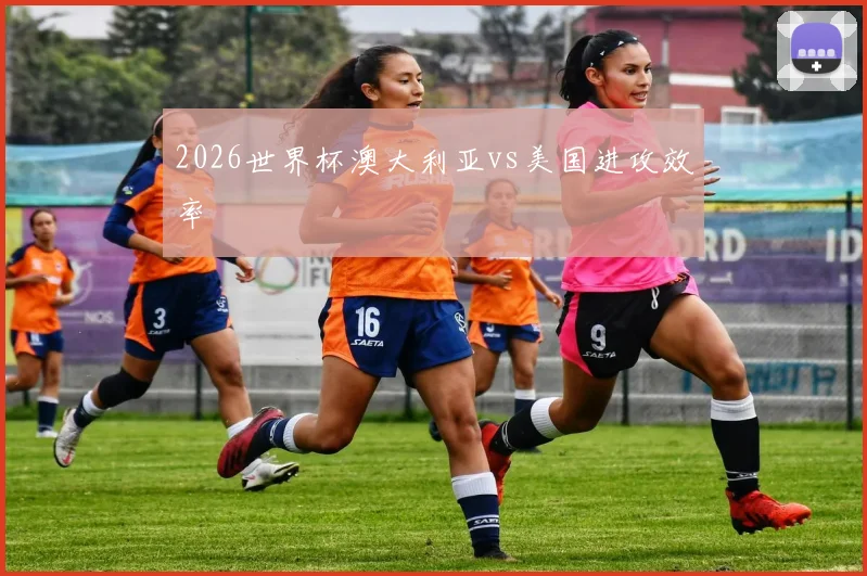 2026世界杯澳大利亚vs美国进攻效率