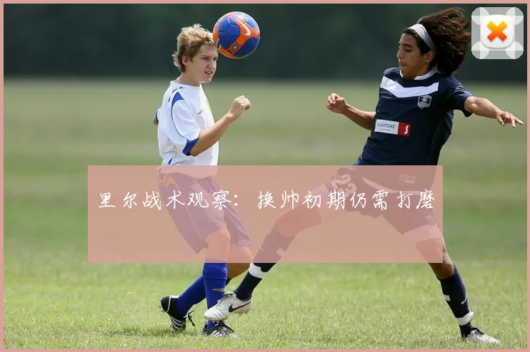 里尔战术观察:换帅初期仍需打磨