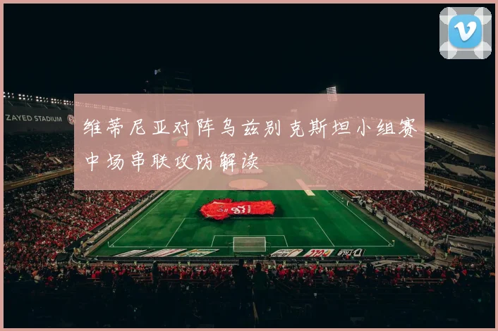 维蒂尼亚对阵乌兹别克斯坦小组赛中场串联攻防解读