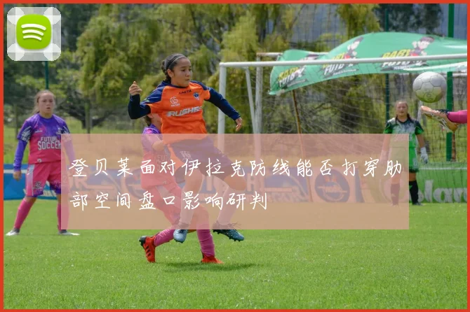 登贝莱面对伊拉克防线能否打穿肋部空间盘口影响研判