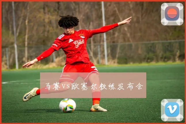 马赛vs欧塞尔教练发布会