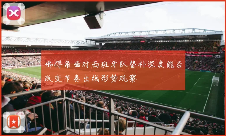 佛得角面对西班牙队替补深度能否改变节奏出线形势观察