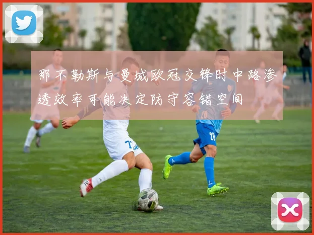 那不勒斯与曼城欧冠交锋时中路渗透效率可能决定防守容错空间