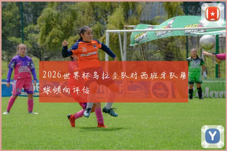 2026世界杯乌拉圭队对西班牙队角球倾向评估