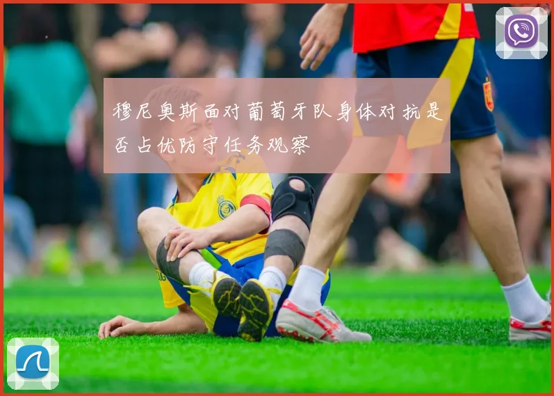 穆尼奥斯面对葡萄牙队身体对抗是否占优防守任务观察