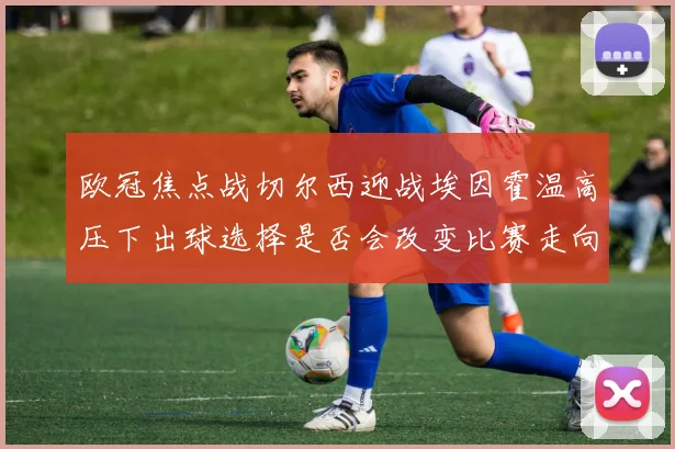 欧冠焦点战切尔西迎战埃因霍温高压下出球选择是否会改变比赛走向