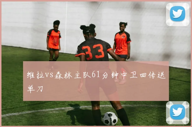 维拉vs森林主队61分钟中卫回传送单刀