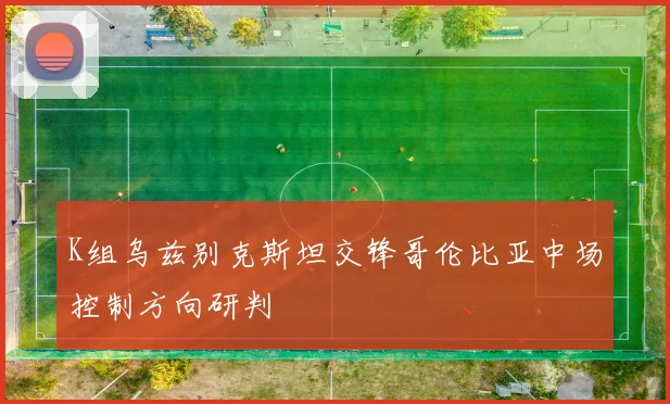 K组乌兹别克斯坦交锋哥伦比亚中场控制方向研判