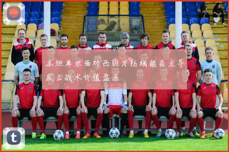 本坦库尔面对西班牙防线能否主导反击战术价值盘点