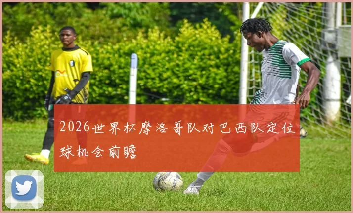 2026世界杯摩洛哥队对巴西队定位球机会前瞻