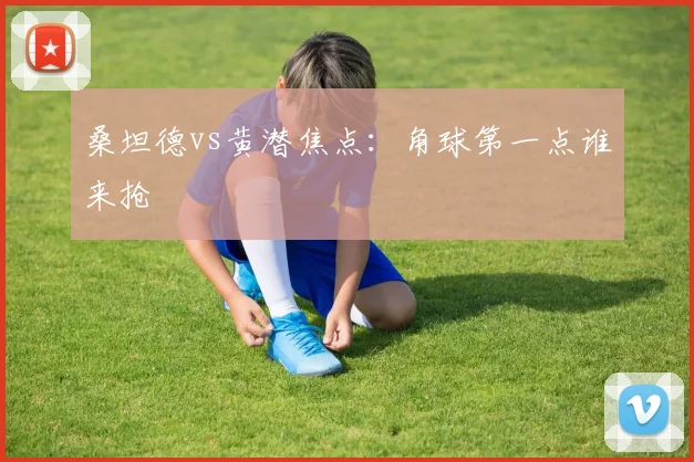 桑坦德vs黄潜焦点:角球第一点谁来抢