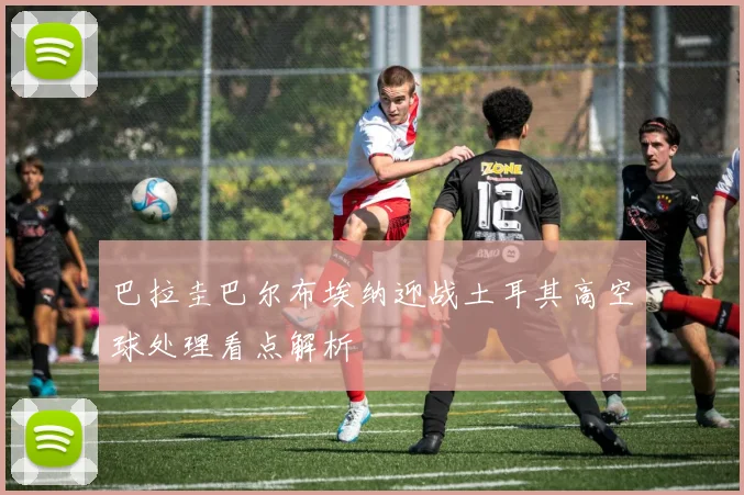 巴拉圭巴尔布埃纳迎战土耳其高空球处理看点解析