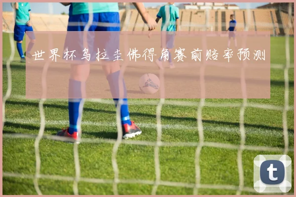 世界杯乌拉圭佛得角赛前赔率预测