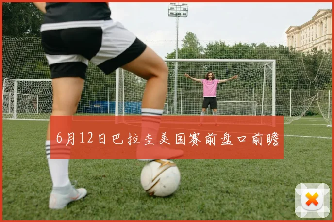 6月12日巴拉圭美国赛前盘口前瞻