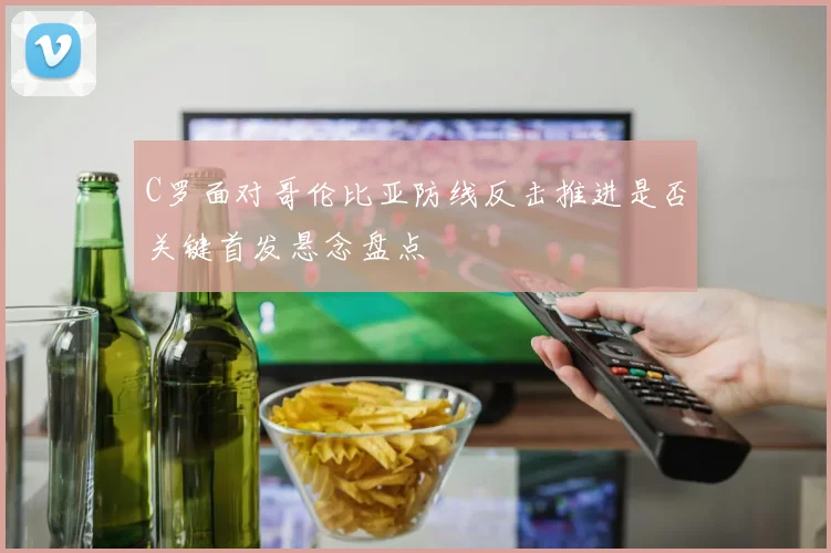 C罗面对哥伦比亚防线反击推进是否关键首发悬念盘点