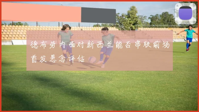 德布劳内面对新西兰能否串联前场首发悬念评估