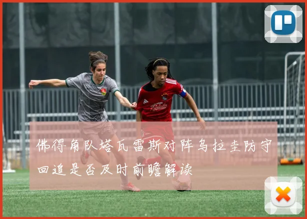 佛得角队塔瓦雷斯对阵乌拉圭防守回追是否及时前瞻解读