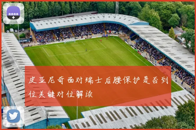 皮亚尼奇面对瑞士后腰保护是否到位关键对位解读